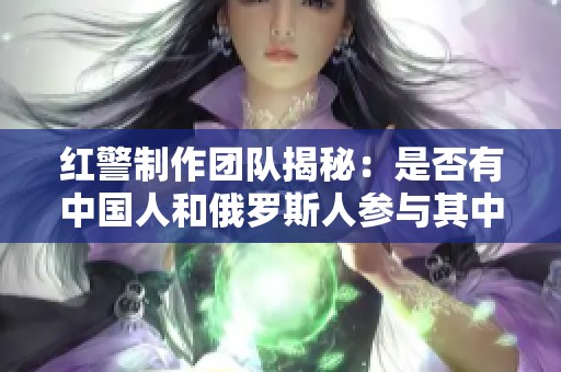 红警制作团队揭秘：是否有中国人和俄罗斯人参与其中