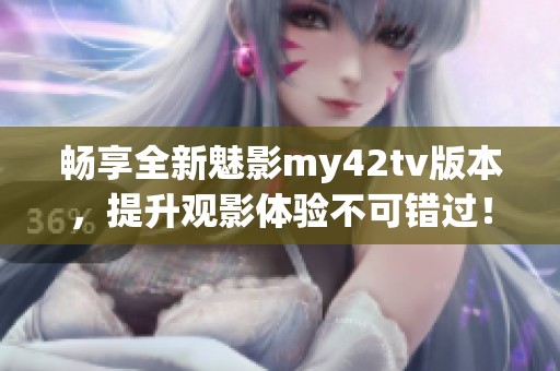 畅享全新魅影my42tv版本，提升观影体验不可错过！