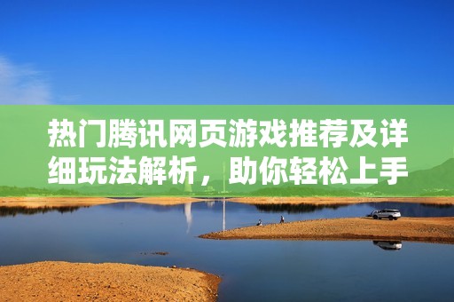 热门腾讯网页游戏推荐及详细玩法解析，助你轻松上手与提升技巧