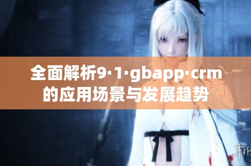 全面解析9·1·gbapp·crm的应用场景与发展趋势