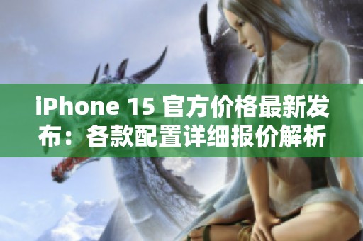 iPhone 15 官方价格最新发布：各款配置详细报价解析