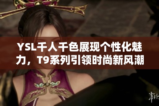 YSL千人千色展现个性化魅力，T9系列引领时尚新风潮