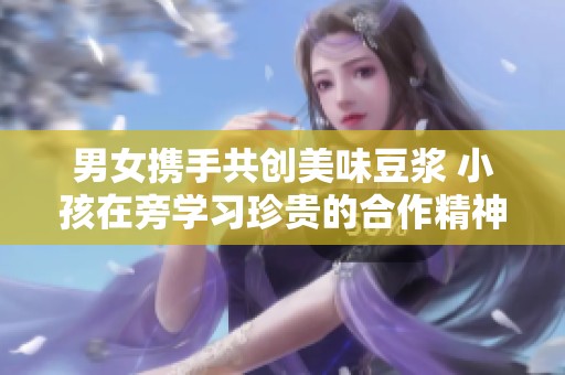 男女携手共创美味豆浆 小孩在旁学习珍贵的合作精神