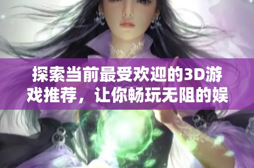 探索当前最受欢迎的3D游戏推荐，让你畅玩无阻的娱乐体验