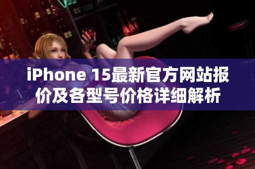 iPhone 15最新官方网站报价及各型号价格详细解析