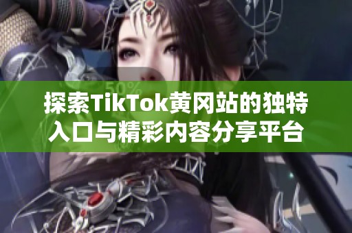 探索TikTok黄冈站的独特入口与精彩内容分享平台