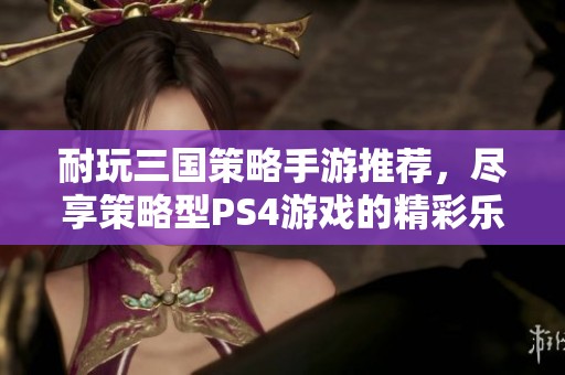 耐玩三国策略手游推荐，尽享策略型PS4游戏的精彩乐趣