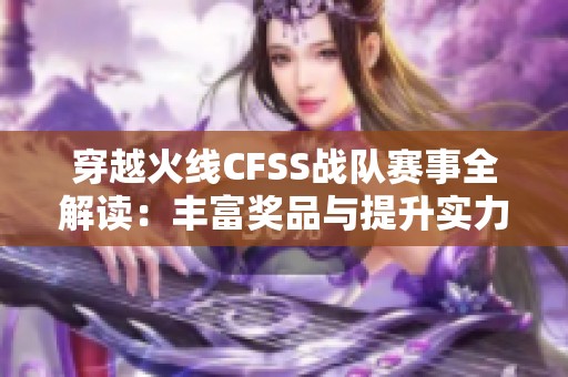 穿越火线CFSS战队赛事全解读：丰富奖品与提升实力的终极攻略