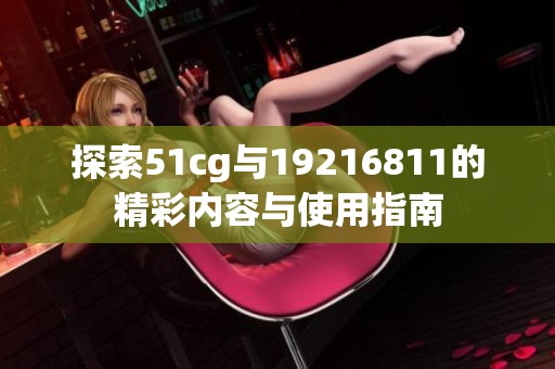 探索51cg与19216811的精彩内容与使用指南