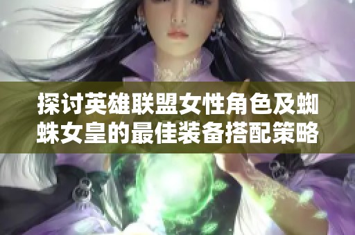 探讨英雄联盟女性角色及蜘蛛女皇的最佳装备搭配策略