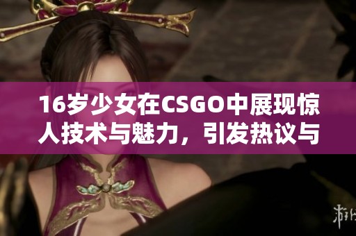 16岁少女在CSGO中展现惊人技术与魅力，引发热议与关注