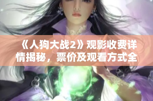 《人狗大战2》观影收费详情揭秘，票价及观看方式全解析