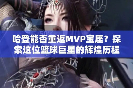 哈登能否重返MVP宝座？探索这位篮球巨星的辉煌历程与挑战