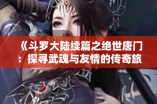 《斗罗大陆续篇之绝世唐门：探寻武魂与友情的传奇旅程》