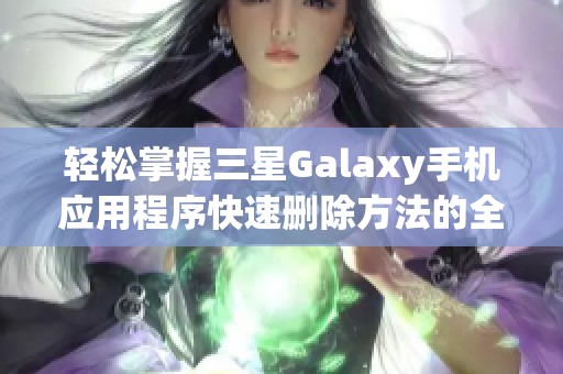 轻松掌握三星Galaxy手机应用程序快速删除方法的全面指南