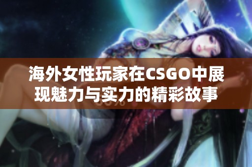 海外女性玩家在CSGO中展现魅力与实力的精彩故事