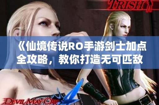 《仙境传说RO手游剑士加点全攻略，教你打造无可匹敌战士的秘密》