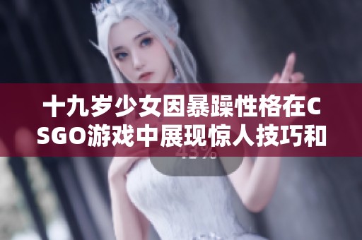 十九岁少女因暴躁性格在CSGO游戏中展现惊人技巧和激情