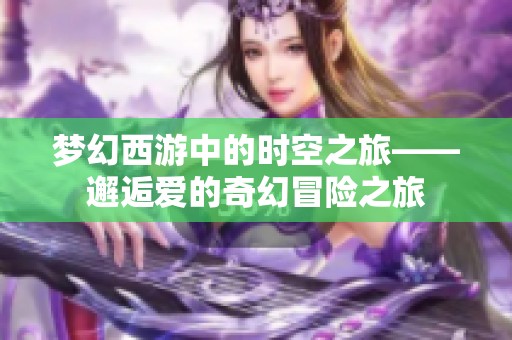 梦幻西游中的时空之旅——邂逅爱的奇幻冒险之旅