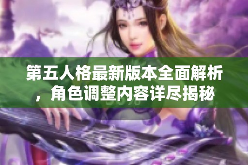 第五人格最新版本全面解析，角色调整内容详尽揭秘