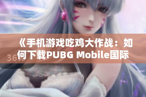 《手机游戏吃鸡大作战：如何下载PUBG Mobile国际版》