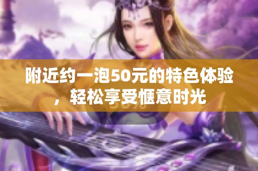 附近约一泡50元的特色体验，轻松享受惬意时光