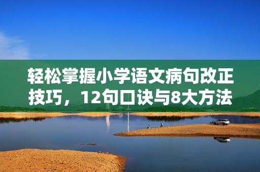 轻松掌握小学语文病句改正技巧，12句口诀与8大方法全解析