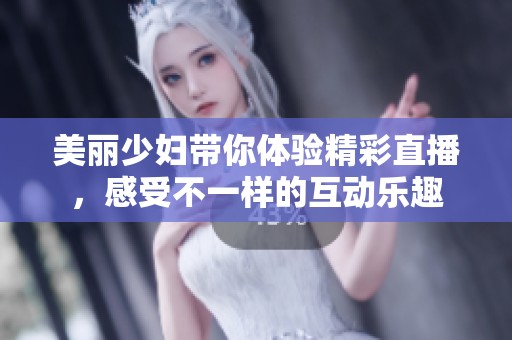 美丽少妇带你体验精彩直播，感受不一样的互动乐趣