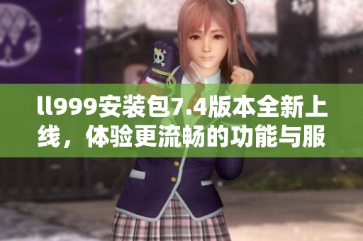 ll999安装包7.4版本全新上线，体验更流畅的功能与服务