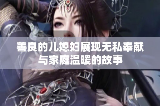 善良的儿媳妇展现无私奉献与家庭温暖的故事