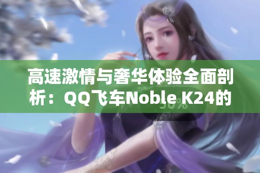 高速激情与奢华体验全面剖析：QQ飞车Noble K24的魅力所在