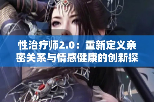 性治疗师2.0：重新定义亲密关系与情感健康的创新探索