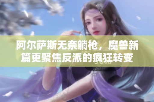 阿尔萨斯无奈躺枪，魔兽新篇更聚焦反派的疯狂转变