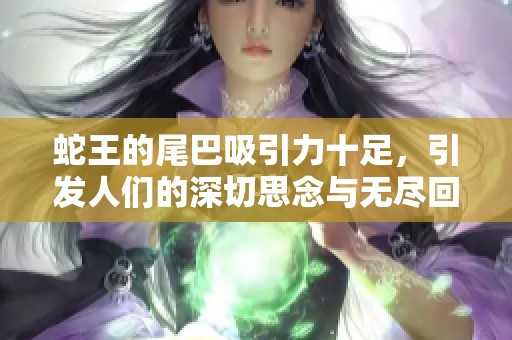 蛇王的尾巴吸引力十足，引发人们的深切思念与无尽回忆