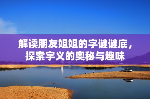 解读朋友姐姐的字谜谜底，探索字义的奥秘与趣味