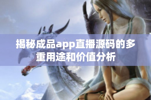 揭秘成品app直播源码的多重用途和价值分析