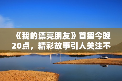 《我的漂亮朋友》首播今晚20点，精彩故事引人关注不容错过