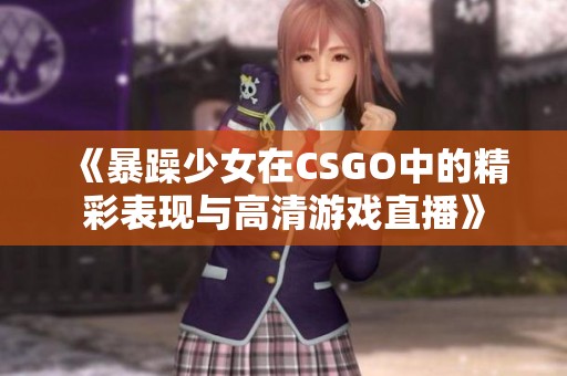 《暴躁少女在CSGO中的精彩表现与高清游戏直播》