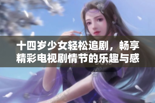 十四岁少女轻松追剧，畅享精彩电视剧情节的乐趣与感动