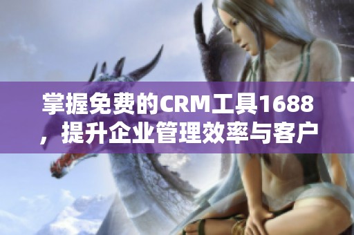 掌握免费的CRM工具1688，提升企业管理效率与客户关系