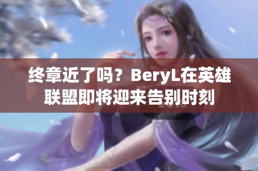 终章近了吗？BeryL在英雄联盟即将迎来告别时刻