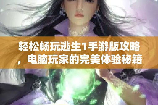 轻松畅玩逃生1手游版攻略，电脑玩家的完美体验秘籍大揭秘