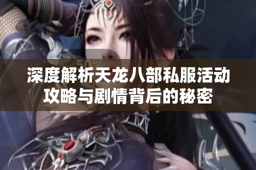 深度解析天龙八部私服活动攻略与剧情背后的秘密