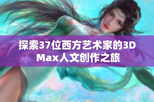 探索37位西方艺术家的3D Max人文创作之旅