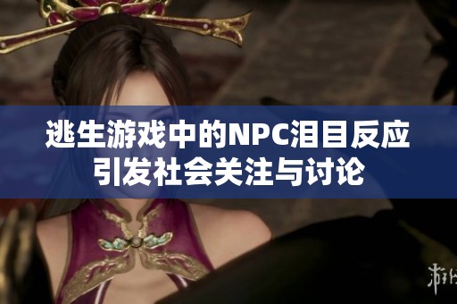 逃生游戏中的NPC泪目反应引发社会关注与讨论