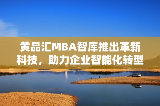 黄品汇MBA智库推出革新科技，助力企业智能化转型与升级