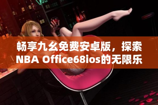 畅享九幺免费安卓版，探索NBA Office68ios的无限乐趣