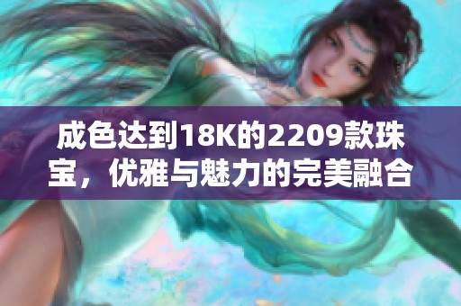 成色达到18K的2209款珠宝，优雅与魅力的完美融合