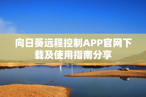 向日葵远程控制APP官网下载及使用指南分享