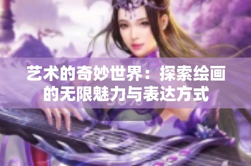 艺术的奇妙世界：探索绘画的无限魅力与表达方式